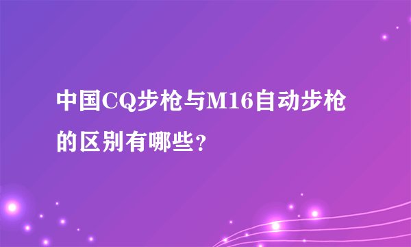 中国CQ步枪与M16自动步枪的区别有哪些？