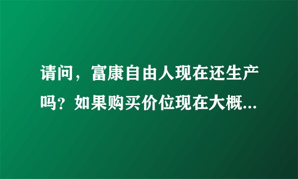 请问，富康自由人现在还生产吗？如果购买价位现在大概是多少？
