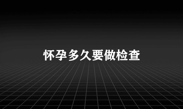 怀孕多久要做检查