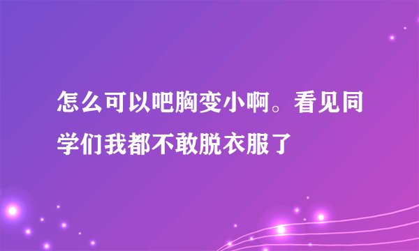 怎么可以吧胸变小啊。看见同学们我都不敢脱衣服了