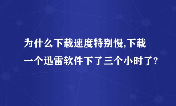 为什么下载速度特别慢,下载一个迅雷软件下了三个小时了?
