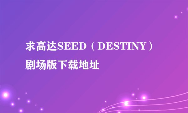 求高达SEED（DESTINY）剧场版下载地址