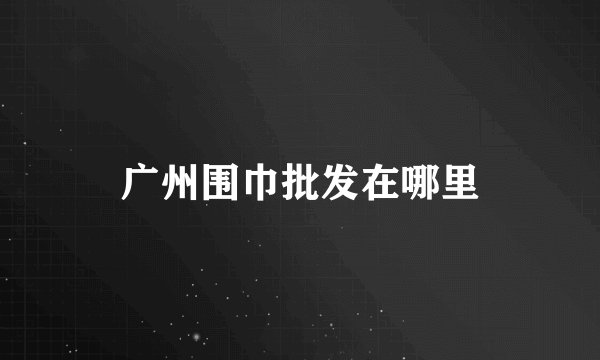 广州围巾批发在哪里