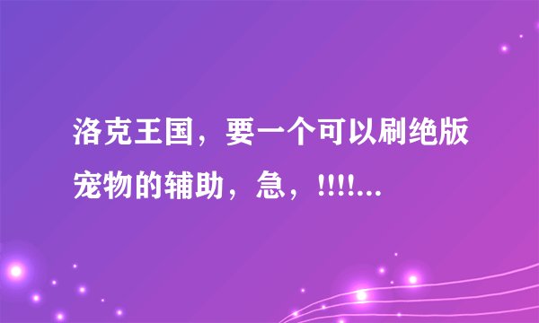 洛克王国，要一个可以刷绝版宠物的辅助，急，!!!!!!!!!!!!!!!!!!!!!!!!!!!!!!!!!!!!!!!!!!!!!