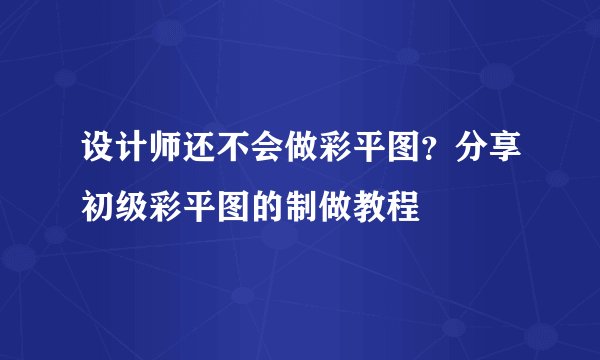 设计师还不会做彩平图？分享初级彩平图的制做教程