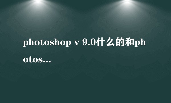 photoshop v 9.0什么的和photoshop cs 和cs2有什么不同？？