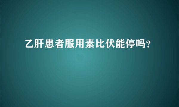 乙肝患者服用素比伏能停吗？