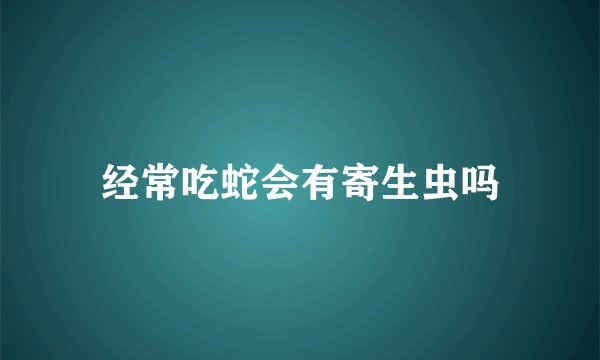 经常吃蛇会有寄生虫吗