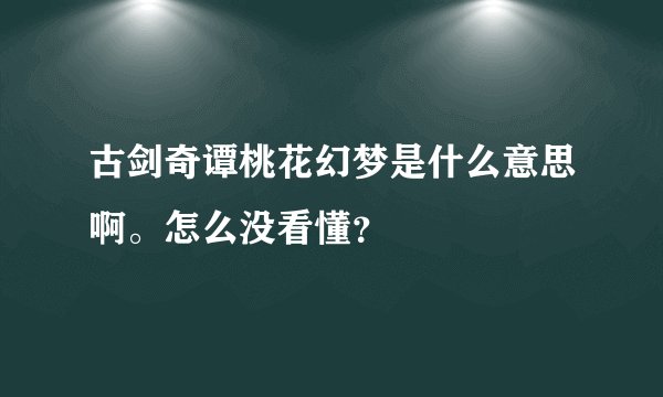 古剑奇谭桃花幻梦是什么意思啊。怎么没看懂？