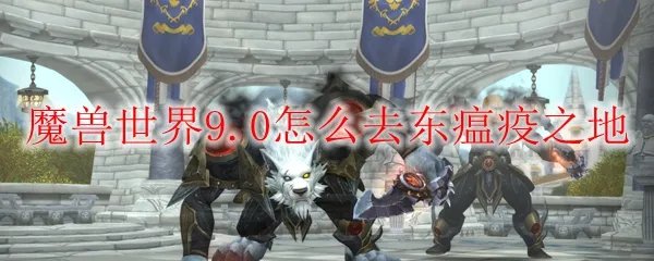 魔兽世界9.0怎么去东瘟疫之地