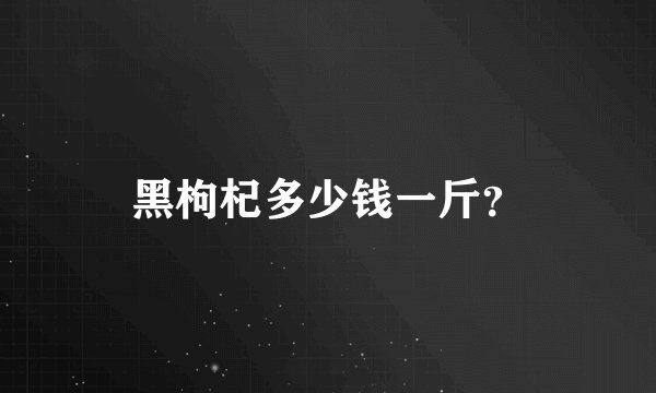 黑枸杞多少钱一斤？