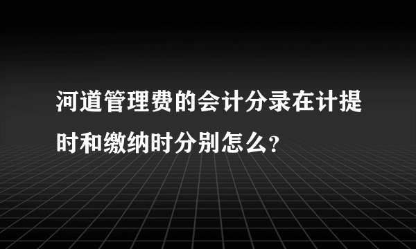 河道管理费的会计分录在计提时和缴纳时分别怎么？