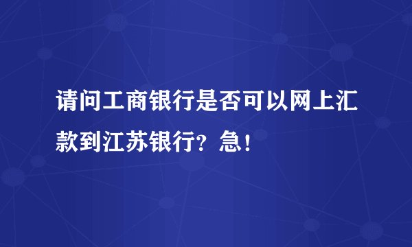 请问工商银行是否可以网上汇款到江苏银行？急！