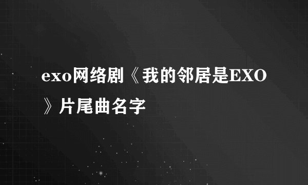 exo网络剧《我的邻居是EXO》片尾曲名字