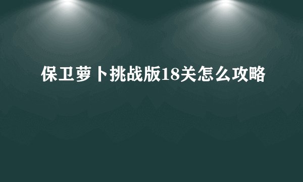 保卫萝卜挑战版18关怎么攻略