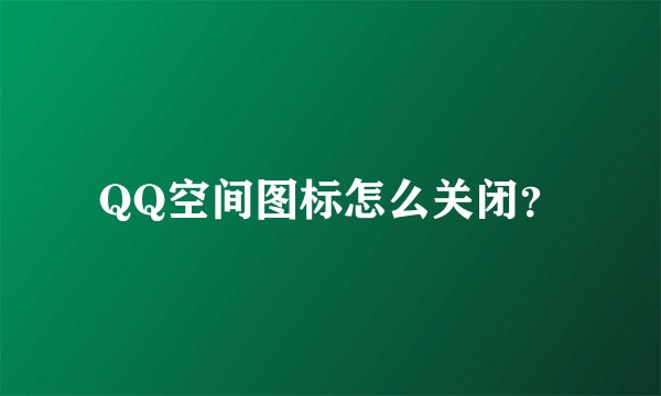 QQ空间图标怎么关闭？