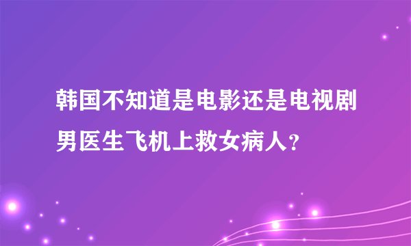 韩国不知道是电影还是电视剧男医生飞机上救女病人？