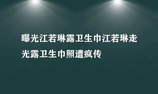 曝光江若琳露卫生巾江若琳走光露卫生巾照遭疯传