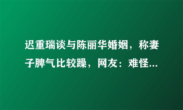 迟重瑞谈与陈丽华婚姻，称妻子脾气比较躁，网友：难怪两人感情好