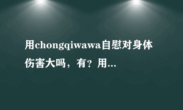 用chongqiwawa自慰对身体伤害大吗，有？用chongqiwawa...