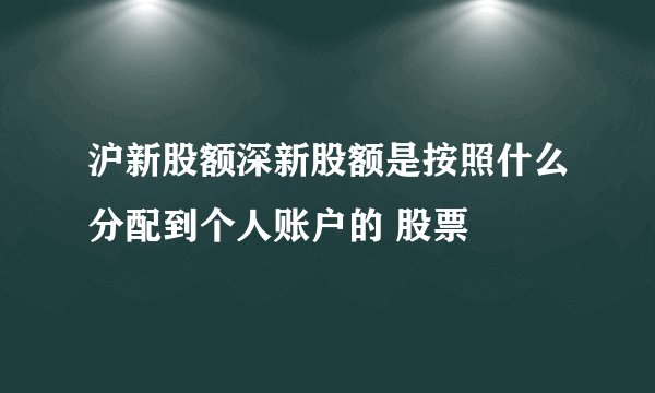 沪新股额深新股额是按照什么分配到个人账户的 股票