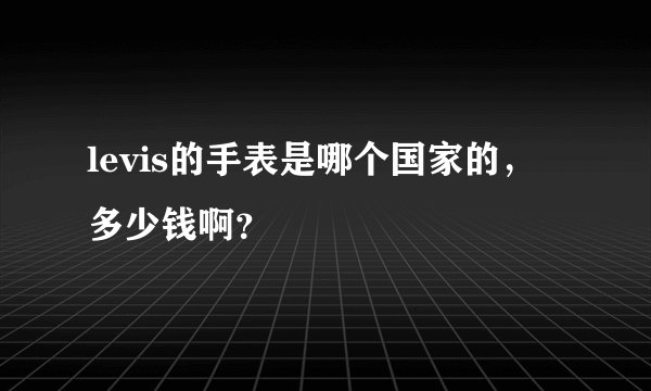 levis的手表是哪个国家的，多少钱啊？