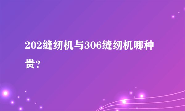 202缝纫机与306缝纫机哪种贵？