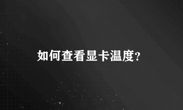 如何查看显卡温度？