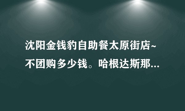 沈阳金钱豹自助餐太原街店~不团购多少钱。哈根达斯那冰淇淋据说有限量么?有什么好吃的介绍介绍准备去吃