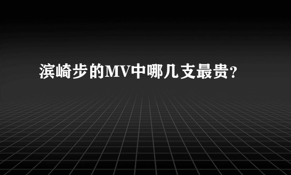 滨崎步的MV中哪几支最贵？