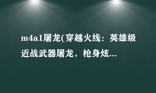 m4a1屠龙(穿越火线：英雄级近战武器屠龙，枪身炫酷，玩家：近战之王)