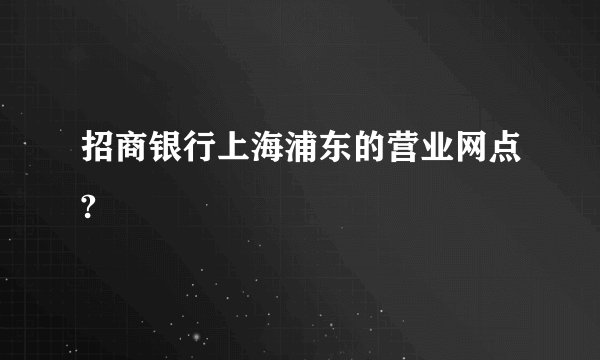 招商银行上海浦东的营业网点?