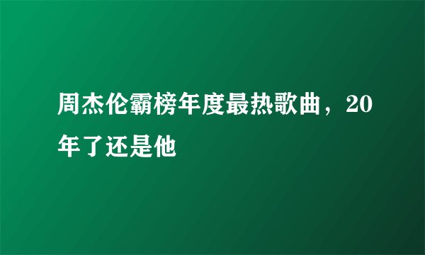 周杰伦霸榜年度最热歌曲，20年了还是他