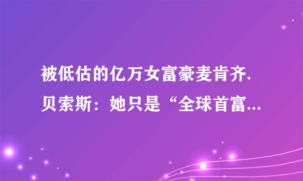 被低估的亿万女富豪麦肯齐.贝索斯：她只是“全球首富”的前妻？