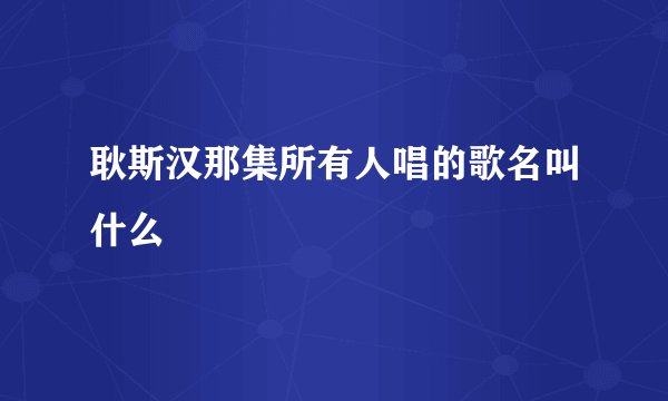 耿斯汉那集所有人唱的歌名叫什么