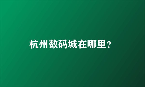 杭州数码城在哪里？