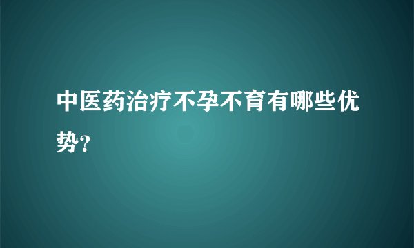 中医药治疗不孕不育有哪些优势？