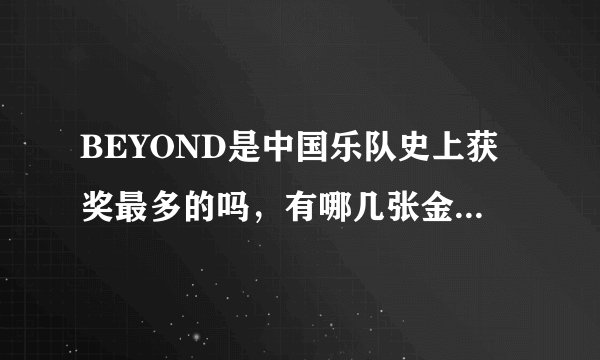 BEYOND是中国乐队史上获奖最多的吗，有哪几张金唱片，哪首歌获十大非情歌第一名并入选十大劲歌金曲？