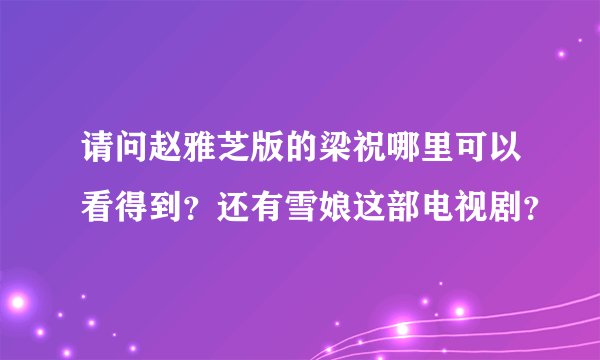 请问赵雅芝版的梁祝哪里可以看得到？还有雪娘这部电视剧？