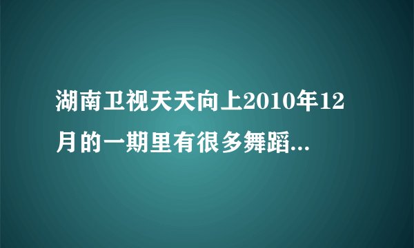 湖南卫视天天向上2010年12月的一期里有很多舞蹈家，一个新疆女人又跳又唱的,欧弟有伴舞的一首动感舞曲？？
