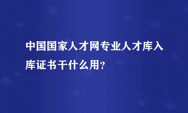 中国国家人才网专业人才库入库证书干什么用？