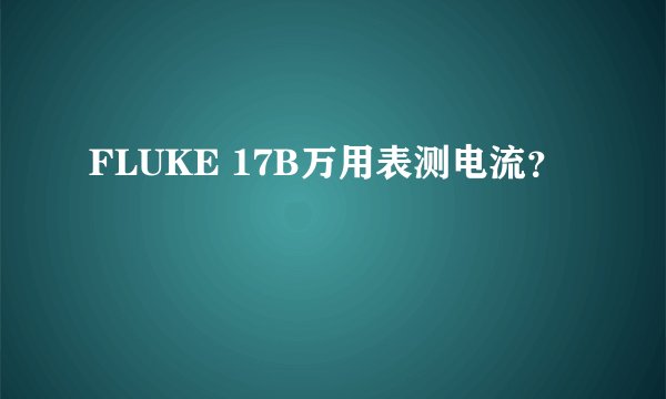 FLUKE 17B万用表测电流？