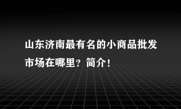山东济南最有名的小商品批发市场在哪里？简介！