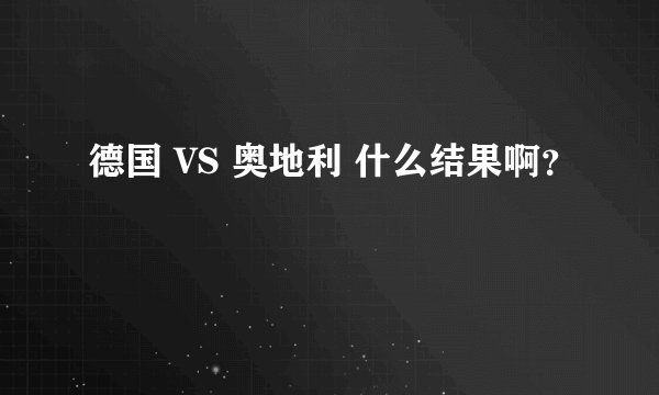 德国 VS 奥地利 什么结果啊？