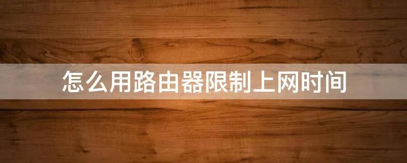 怎么用路由器限制上网时间