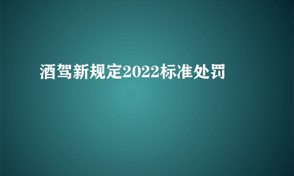 酒驾新规定2022标准处罚