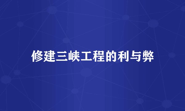 修建三峡工程的利与弊