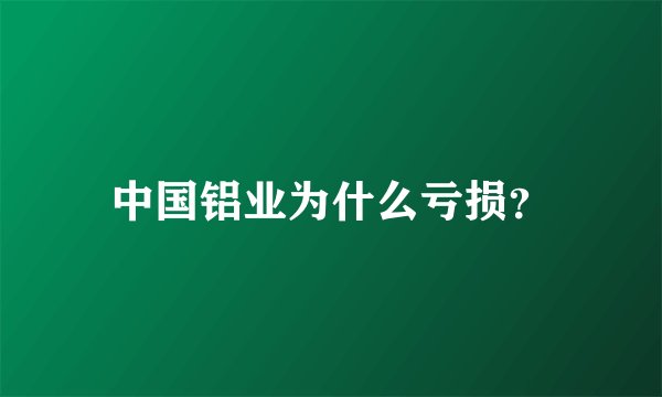 中国铝业为什么亏损？