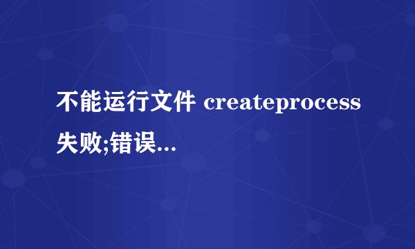 不能运行文件 createprocess失败;错误码2 系统找不到指定文件 如何解决