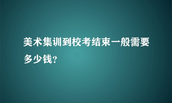 美术集训到校考结束一般需要多少钱？